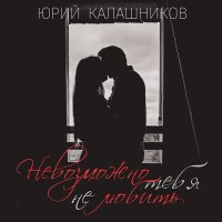 Скачать песню Юрий Калашников - Невозможно тебя не любить