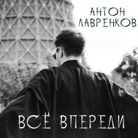 Скачать песню Антон Лавренков - Всё впереди