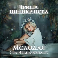 Скачать песню Ирина Шишканова - Молодая (На Ивана Купалу)